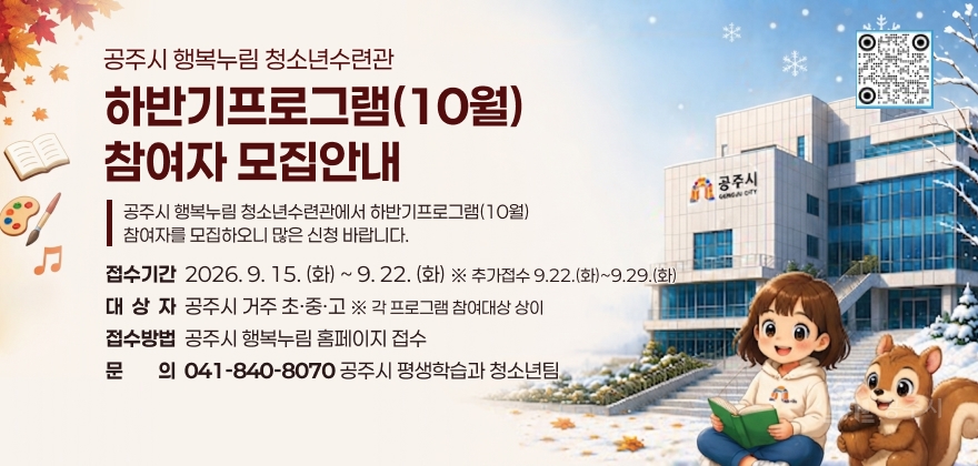 공주시 행복누림 청소년수련관에서 하반기프로그램(10월) 참여자 모집안내
○ 접수기간: 2026.9.15.(화) ~ 9.22(화) ※ 추가접수 9.22.(화)~9.29.(화)
○ 대상자: 공주시 거주 초·중·고 ※ 각 프로그램 참여대상 상이
○ 접수방법: 공주시 행복누림 홈페이지 접수
- https://www.gongju.go.kr/nurim/prog/tngrPrgrm/main/sub03_04_01/list.do
○ 문의: 041-840-8070 공주시 평생학습과 청소년팀