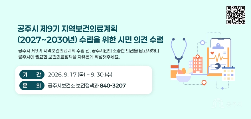 공주시 제9기 지역보건의료계획
(2027~2030년) 수립을 위한 시민 의견 수렴 
공주시 제9기 지역보건의료계획 수립 전, 공주시민의 소중한 의견을 담고자하니
공주시에 필요한 보건의료정책을 자유롭게 작성해주세요.
기ㅡㅡ간
2026. 9. 17.(목) ~ 9. 30.(수)
문ㅡㅡ의
공주시보건소 보건정책과 840-3207